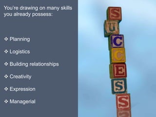 You’re drawing on many skills
you already possess:



 Planning

 Logistics

 Building relationships

 Creativity

 Expression

 Managerial
 