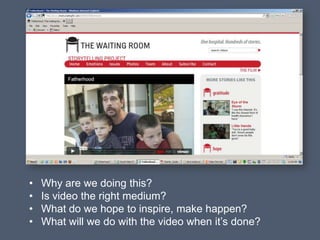 •   Why are we doing this?
•   Is video the right medium?
•   What do we hope to inspire, make happen?
•   What will we do with the video when it’s done?
 
