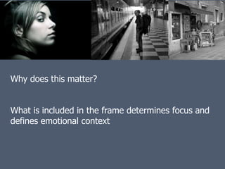 Framing and composition


Why does this matter?


What is included in the frame determines focus and
defines emotional context
 
