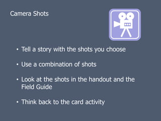 Camera Shots




 • Tell a story with the shots you choose

 • Use a combination of shots

 • Look at the shots in the handout and the
   Field Guide

 • Think back to the card activity
 