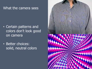 What the camera sees




• Certain patterns and
  colors don’t look good
  on camera

• Better choices:
  solid, neutral colors
 