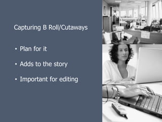 Capturing B Roll/Cutaways


• Plan for it

• Adds to the story

• Important for editing
 