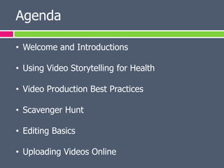 Agenda

• Welcome and Introductions

• Using Video Storytelling for Health

• Video Production Best Practices

• Scavenger Hunt

• Editing Basics

• Uploading Videos Online
 