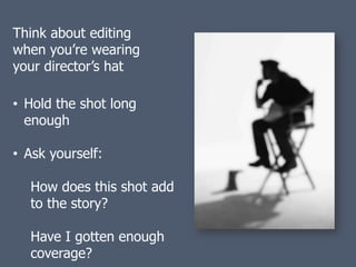 Think about editing
when you’re wearing
your director’s hat

• Hold the shot long
  enough

• Ask yourself:

  How does this shot add
  to the story?

  Have I gotten enough
  coverage?
 