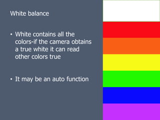 White balance


• White contains all the
  colors-if the camera obtains
  a true white it can read
  other colors true


• It may be an auto function
 