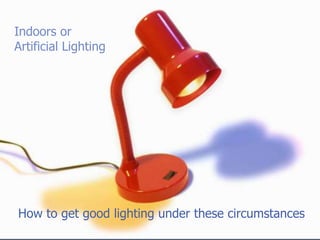 Indoors or
Artificial Lighting




How to get good lighting under these circumstances
 