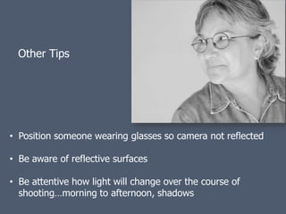 Other Tips




• Position someone wearing glasses so camera not reflected

• Be aware of reflective surfaces

• Be attentive how light will change over the course of
  shooting…morning to afternoon, shadows
 