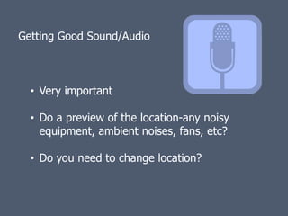 Getting Good Sound/Audio



  • Very important

  • Do a preview of the location-any noisy
    equipment, ambient noises, fans, etc?

  • Do you need to change location?
 