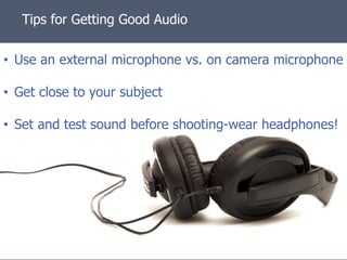 Tips for Getting Good Audio

• Use an external microphone vs. on camera microphone

• Get close to your subject

• Set and test sound before shooting-wear headphones!
 