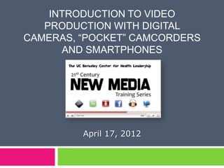 INTRODUCTION TO VIDEO
   PRODUCTION WITH DIGITAL
CAMERAS, “POCKET” CAMCORDERS
      AND SMARTPHONES




         April 17, 2012
 