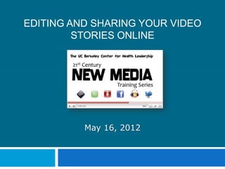 EDITING AND SHARING YOUR VIDEO
         STORIES ONLINE




          May 16, 2012
 