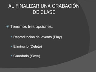 AL FINALIZAR UNA GRABACIÓN DE CLASE Tenemos tres opciones: Reproducción del evento (Play) Eliminarlo (Delete) Guardarlo (Save)