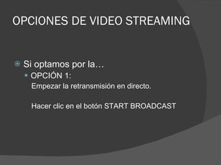 OPCIONES DE VIDEO STREAMING Si optamos por la… OPCIÓN 1: Empezar la retransmisión en directo. Hacer clic en el botón START BROADCAST