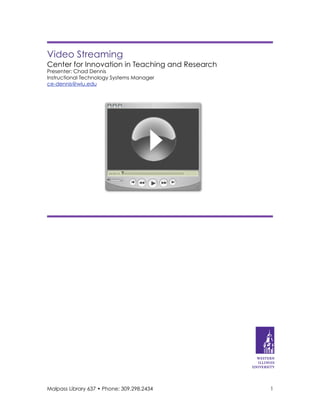 Video Streaming
Center for Innovation in Teaching and Research
Presenter: Chad Dennis
Instructional Technology Systems Manager
ce-dennis@wiu.edu





      
      




Malpass Library 637 • Phone: 309.298.2434        1
 
