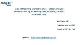 Video Streaming Market to 2025 - Global Analysis
and Forecasts by Streaming Type, Solution, Services
and User Type
No of Pages: 150
Publishing Date: Jun 2017
Single User PDF: US$ 3900
Website : www.theinsightpartners.com
 
