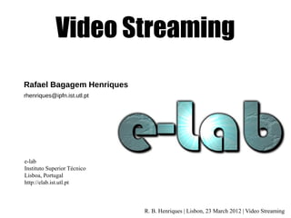 Video Streaming
Rafael Bagagem Henriques
rhenriques@ipfn.ist.utl.pt

e-lab
Instituto Superior Técnico
Lisboa, Portugal
http://elab.ist.utl.pt

R. B. Henriques | Lisbon, 23 March 2012 | Video Streaming

 