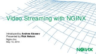Video Streaming with NGINX 
Introduced by Andrew Alexeev 
Presented by Rick Nelson 
Nginx Inc 
May 13, 2014 
 