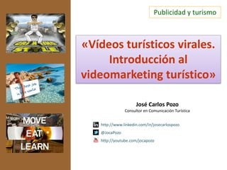 Publicidad y turismo
José Carlos Pozo
Consultor en Comunicación Turística
http://www.linkedin.com/in/josecarlospozo
@JocaPozo
http://youtube.com/jocapozo
«Vídeos turísticos virales.
Introducción al
videomarketing turístico»
 