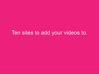 Ten sites to add your videos to.,[object Object]