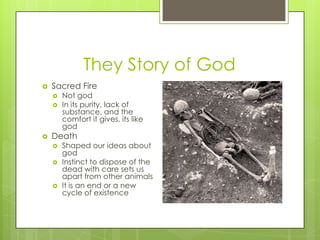 They Story of God Sacred FireNot godIn its purity, lack of substance, and the comfort it gives, its like godDeathShaped our ideas about godInstinct to dispose of the dead with care sets us apart from other animalsIt is an end or a new cycle of existence