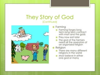 They Story of God(Continued)FarmingFarming forges long term long term contract with man and the godsPrey now eat laterThe god of the farmers need all the operators of an organized religionReligion There are many different religions in the worldMost believe in either one god or many