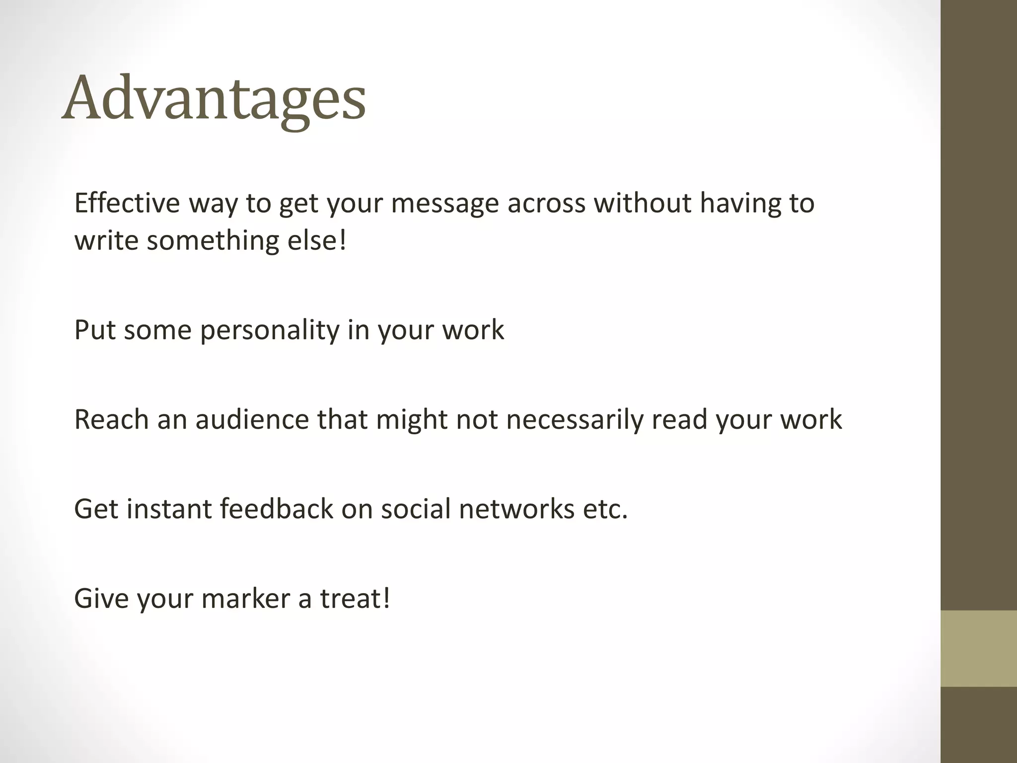Advantages
Effective way to get your message across without having to
write something else!
Put some personality in your work
Reach an audience that might not necessarily read your work
Get instant feedback on social networks etc.
Give your marker a treat!