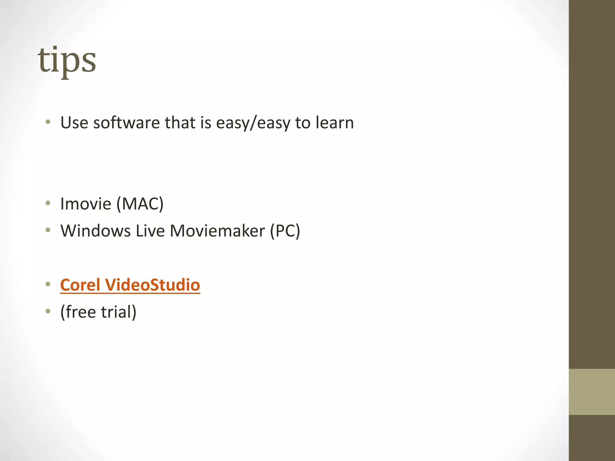 tips
• Use software that is easy/easy to learn
• Imovie (MAC)
• Windows Live Moviemaker (PC)
• Corel VideoStudio
• (free trial)