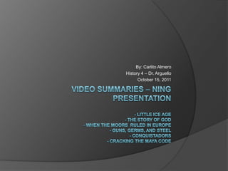 Video Summaries – Ning Presentation- Little ice age- the story of god- When the moors  ruled in Europe- guns, germs, and steel - conquistadors- cracking the maya code By: Carlito Almero History 4 – Dr. Arguello October 15, 2011 