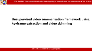 2020 5th IEEE International Conference on Computing, Communication and Automation (ICCCA 2020)
[Shruti Jadon] [IEEE Member] [FD5][144]
Unsupervised video summarization framework using
keyframe extraction and video skimming
 
