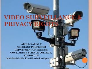 VIDEO SURVEILLANCE &
PRIVACY RIGHTS
ABDUL KARIM. V
ASSISTANT PROFESSOR
DEPARTMENT OF ENGLISH
GOVT. ARTS & SCIENCE COLLEGE,
KOZHIKODE
Mob:9447454024.Email:karimkkr@gmail.com
 
