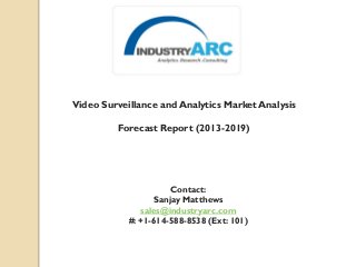 Video Surveillance and Analytics Market Analysis
Forecast Report (2013-2019)
Contact:
Sanjay Matthews
sales@industryarc.com
#: +1-614-588-8538 (Ext: 101)
 