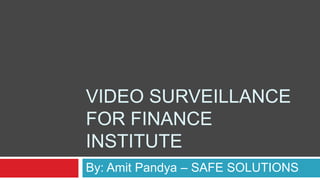 VIDEO SURVEILLANCE 
FOR FINANCE 
INSTITUTE 
By: Amit Pandya – SAFE SOLUTIONS 
 