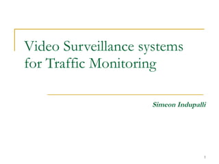 Video Surveillance systems for Traffic Monitoring Simeon Indupalli 