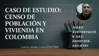 CASO DE ESTUDIO:
CENSO DE
POBLACIÓN Y
VIVIENDA EN
COLOMBIA
VIDEO
SUSTENTACIÓ
N GA2-
240201528-
AA3-EV01
CARLOS ESPAÑA FICHA: 2721720
 