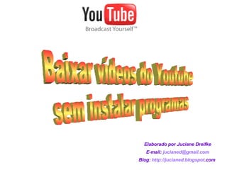 Baixar vídeos do Youtube  sem instalar programas Elaborado por Juciane Dreifke E-mail:  jucianed @ gmail .com Blog:  http :// jucianed . blogspot .com   
