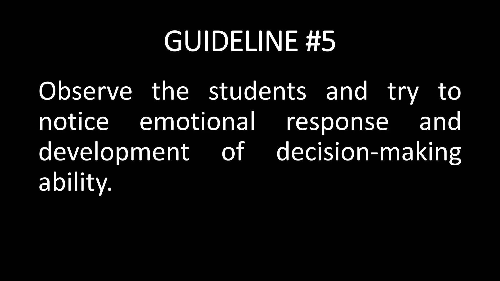 GUIDELINE #5
Observe the students and try to
notice emotional response and
development of decision-making
ability.