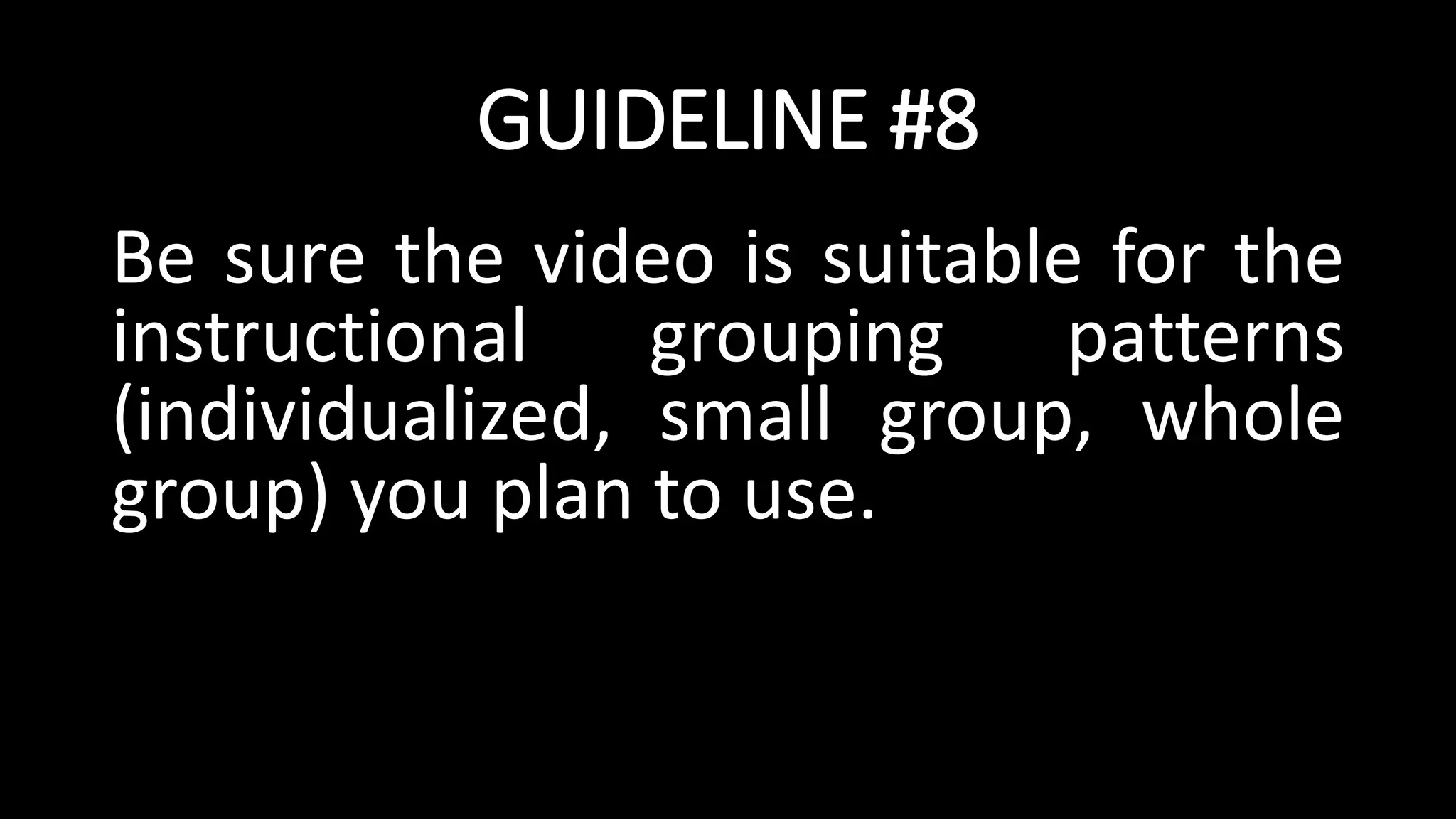 GUIDELINE #8
Be sure the video is suitable for the
instructional grouping patterns
(individualized, small group, whole
group) you plan to use.