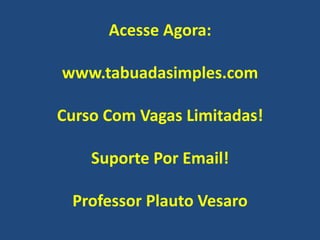 Acesse Agora:
www.tabuadasimples.com
Curso Com Vagas Limitadas!
Suporte Por Email!
Professor Plauto Vesaro

 