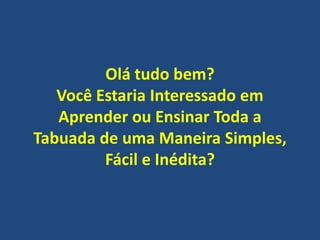 Olá tudo bem?
Você Estaria Interessado em
Aprender ou Ensinar Toda a
Tabuada de uma Maneira Simples,
Fácil e Inédita?

 