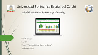 Universidad Politécnica Estatal del Carchi
Administración de Empresas y Marketing
Lizeth Cargua
1ro “B”
Video: “Tabulación de Datos en Excel”
30-Enero-2016
 