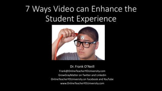 7 Ways Video can Enhance the
Student Experience
Dr. Frank O’Neill
Frank@OnlineTeacherYOUniversity.com
GrowGrayMatter on Twitter and Linkedin
OnlineTeacherYOUniversity on Facebook and YouTube
www.OnlineTeacherYOUniversity.com
 