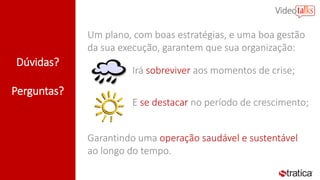 Dúvidas?
Perguntas?
Um plano, com boas estratégias, e uma boa gestão
da sua execução, garantem que sua organização:
Irá sobreviver aos momentos de crise;
E se destacar no período de crescimento;
Garantindo uma operação saudável e sustentável
ao longo do tempo.
 