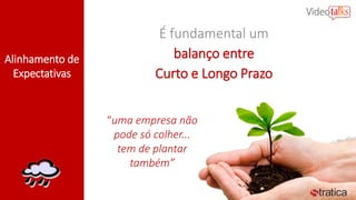 Alinhamento de
Expectativas
É fundamental um
balanço entre
Curto e Longo Prazo
“uma empresa não
pode só colher...
tem de plantar
também”
 