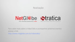 Realização
Para saber mais sobre o VideoTalks e acompanhar próximos eventos
acesse o link:
h�p://www.netglobe.com.br/videotalks/
 