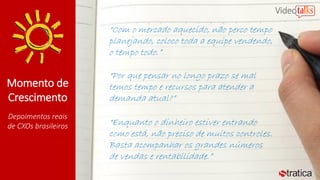 Momento de
Crescimento
Depoimentos reais
de CXOs brasileiros
“Com o mercado aquecido, não perco tempo
planejando, coloco toda a equipe vendendo,
o tempo todo.”
“Por que pensar no longo prazo se mal
temos tempo e recursos para atender a
demanda atual?”
“Enquanto o dinheiro estiver entrando
como está, não preciso de muitos controles.
Basta acompanhar os grandes números
de vendas e rentabilidade.”
 