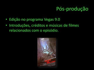 Pós-produção
• Edição no programa Vegas 9.0
• Introduções, créditos e músicas de filmes
  relacionados com o episódio.
 