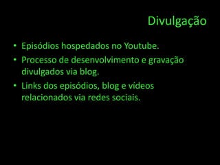 Divulgação
• Episódios hospedados no Youtube.
• Processo de desenvolvimento e gravação
  divulgados via blog.
• Links dos episódios, blog e vídeos
  relacionados via redes sociais.
 