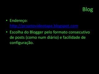 Blog
• Endereço:
  http://projetovideotape.blogspot.com.
• Escolha do Blogger pelo formato consecutivo
  de posts (como num diário) e facilidade de
  configuração.
 