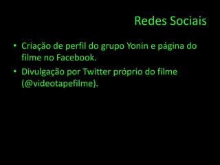 Redes Sociais
• Criação de perfil do grupo Yonin e página do
  filme no Facebook.
• Divulgação por Twitter próprio do filme
  (@videotapefilme).
 