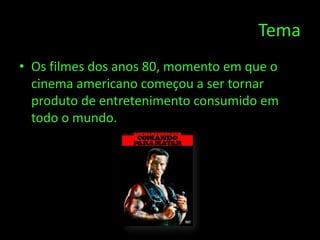 Tema
• Os filmes dos anos 80, momento em que o
  cinema americano começou a ser tornar
  produto de entretenimento consumido em
  todo o mundo.
 